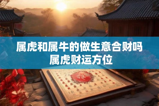 属虎和属牛的做生意合财吗 属虎财运方位