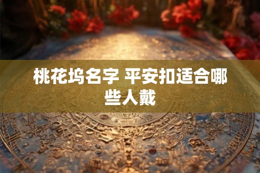 桃花坞名字 平安扣适合哪些人戴