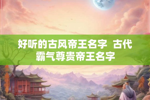 好听的古风帝王名字  古代霸气尊贵帝王名字