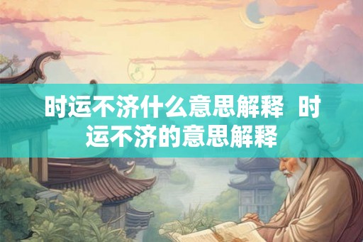 时运不济什么意思解释  时运不济的意思解释
