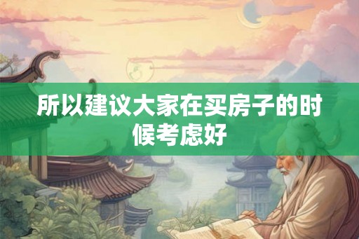 所以建议大家在买房子的时候考虑好