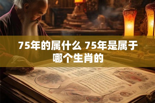 75年的属什么 75年是属于哪个生肖的