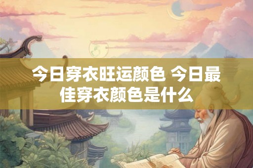 今日穿衣旺运颜色 今日最佳穿衣颜色是什么