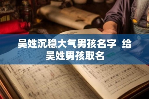 吴姓沉稳大气男孩名字  给吴姓男孩取名