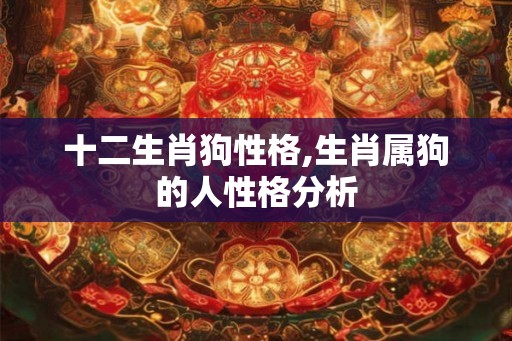 十二生肖狗性格,生肖属狗的人性格分析 十二生肖狗性格,生肖属狗的人性格分析