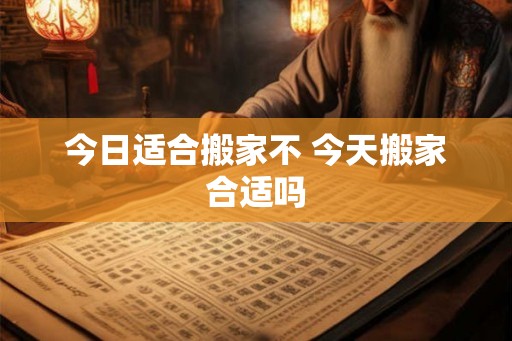 今日适合搬家不 今天搬家合适吗