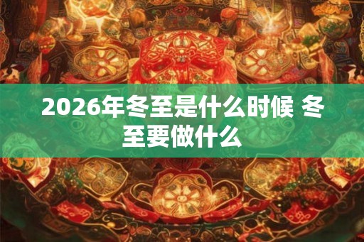 2026年冬至是什么时候 冬至要做什么