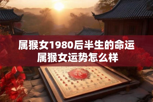属猴女1980后半生的命运 属猴女运势怎么样
