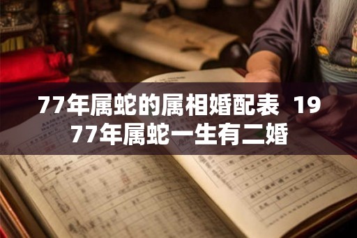 77年属蛇的属相婚配表  1977年属蛇一生有二婚