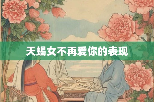 天蝎女不再爱你的表现