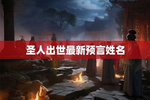圣人出世最新预言姓名 圣人出世最新预言姓名