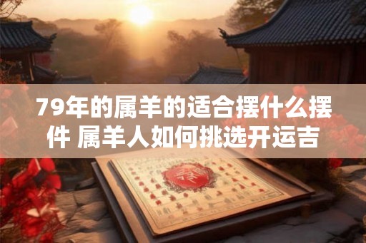 79年的属羊的适合摆什么摆件 属羊人如何挑选开运吉祥物