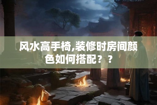 风水高手椅,装修时房间颜色如何搭配？？