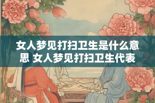 女人梦见打扫卫生是什么意思 女人梦见打扫卫生代表什么