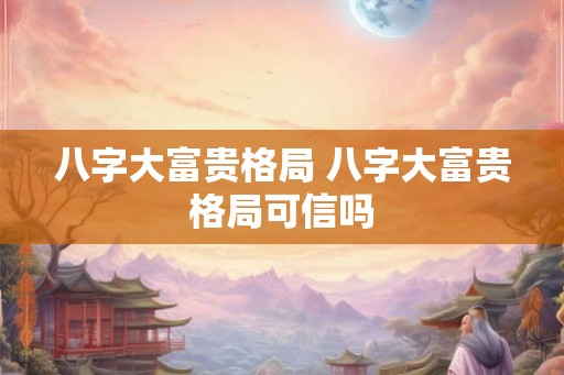 八字大富贵格局 八字大富贵格局可信吗