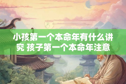 小孩第一个本命年有什么讲究 孩子第一个本命年注意事项 小孩第一个本命年有什么讲究 孩子第一个本命年注意事项