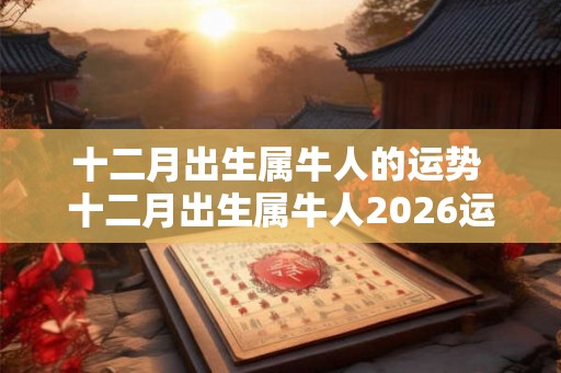 十二月出生属牛人的运势 十二月出生属牛人2026运势如何