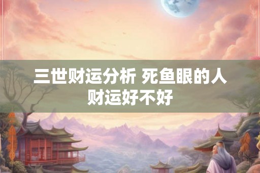 三世财运分析 死鱼眼的人财运好不好