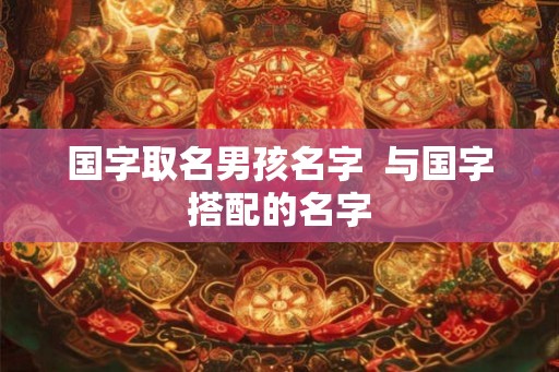 国字取名男孩名字 与国字搭配的名字 国字取名男孩名字 与国字搭配的名字