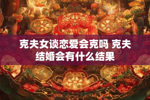 克夫女谈恋爱会克吗 克夫结婚会有什么结果 克夫女谈恋爱会克吗 克夫结婚会有什么结果