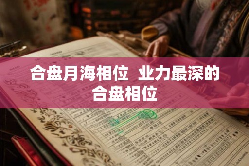 合盘月海相位  业力最深的合盘相位