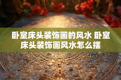 卧室床头装饰画的风水 卧室床头装饰画风水怎么摆 卧室床头装饰画的风水 卧室床头装饰画风水怎么摆