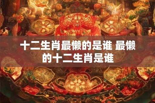 十二生肖最懒的是谁 最懒的十二生肖是谁