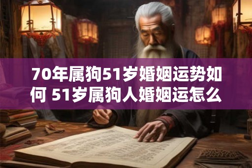 70年属狗51岁婚姻运势如何 51岁属狗人婚姻运怎么样