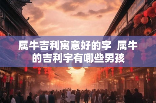 属牛吉利寓意好的字  属牛的吉利字有哪些男孩