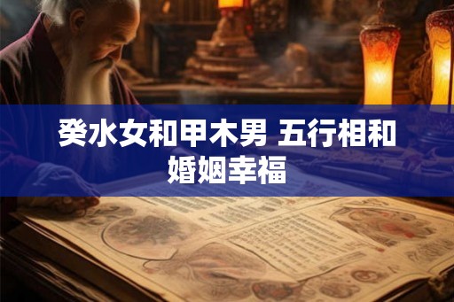 癸水女和甲木男 五行相和婚姻幸福 癸水女和甲木男 五行相和婚姻幸福
