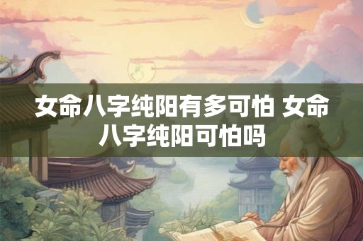 女命八字纯阳有多可怕 女命八字纯阳可怕吗