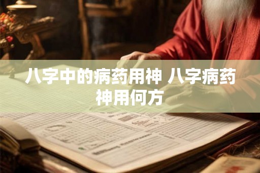 八字中的病药用神 八字病药神用何方 八字中的病药用神 八字病药神用何方