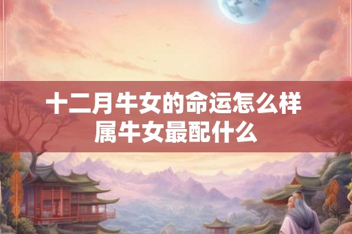 十二月牛女的命运怎么样 属牛女最配什么