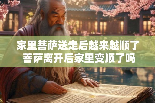 家里菩萨送走后越来越顺了 菩萨离开后家里变顺了吗