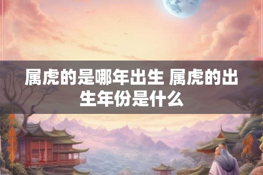 属虎的是哪年出生 属虎的出生年份是什么