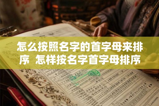 怎么按照名字的首字母来排序 怎样按名字首字母排序 怎么按照名字的首字母来排序 怎样按名字首字母排序