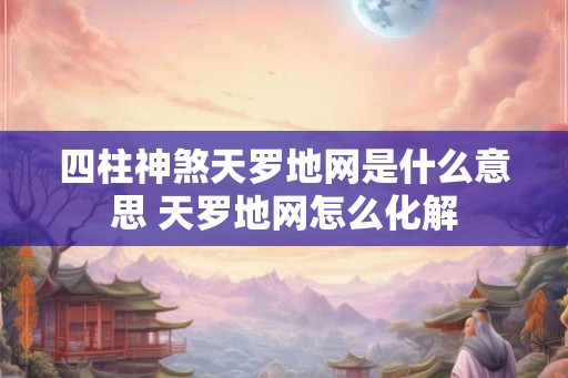 四柱神煞天罗地网是什么意思 天罗地网怎么化解
