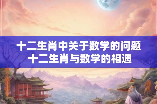 十二生肖中关于数学的问题 十二生肖与数学的相遇