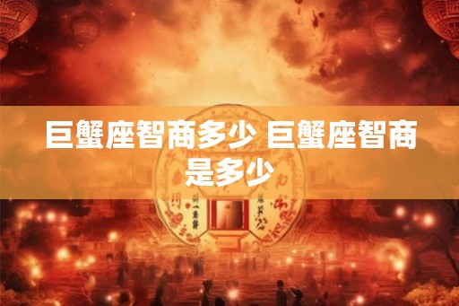 巨蟹座智商多少 巨蟹座智商是多少
