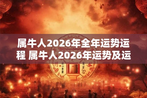 属牛人2026年全年运势运程 属牛人2026年运势及运程每月运程