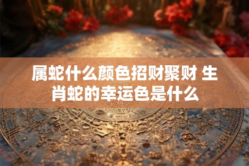 属蛇什么颜色招财聚财 生肖蛇的幸运色是什么