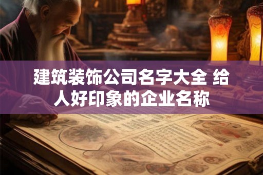 建筑装饰公司名字大全 给人好印象的企业名称