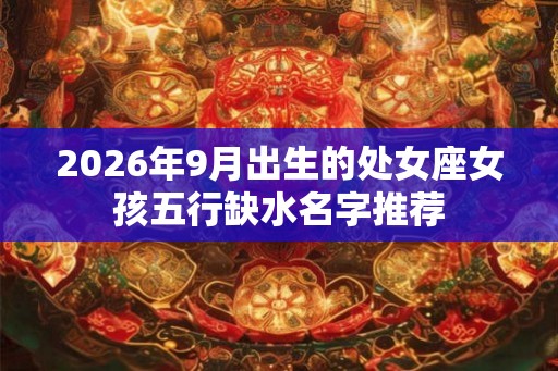2026年9月出生的处女座女孩五行缺水名字推荐 2026年9月出生的处女座女孩五行缺水名字推荐