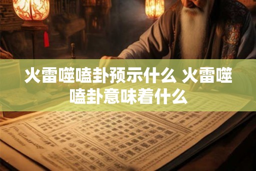 火雷噬嗑卦预示什么 火雷噬嗑卦意味着什么