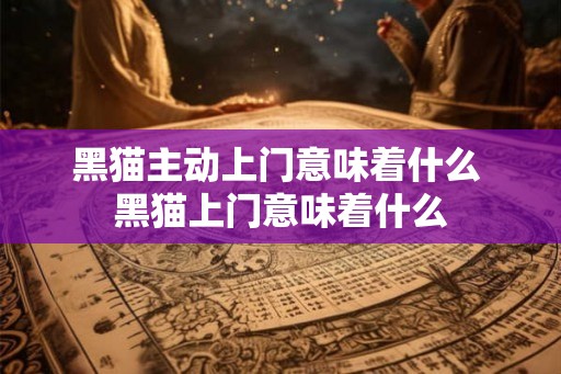 黑猫主动上门意味着什么 黑猫上门意味着什么