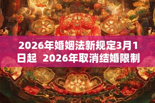 2026年婚姻法新规定3月1日起  2026年取消结婚限制