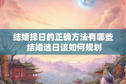 结婚择日的正确方法有哪些 结婚选日该如何规划
