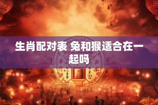 生肖配对表 兔和猴适合在一起吗