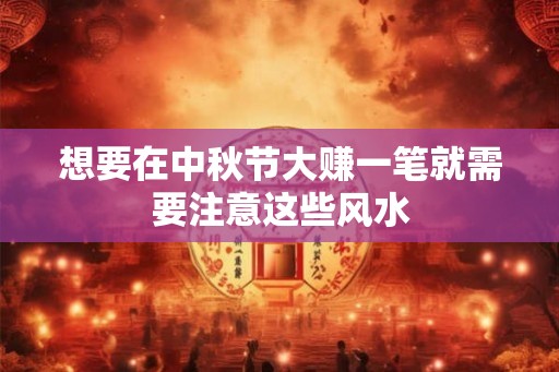 想要在中秋节大赚一笔就需要注意这些风水