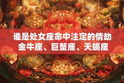 谁是处女座命中注定的情劫 金牛座、巨蟹座、天蝎座